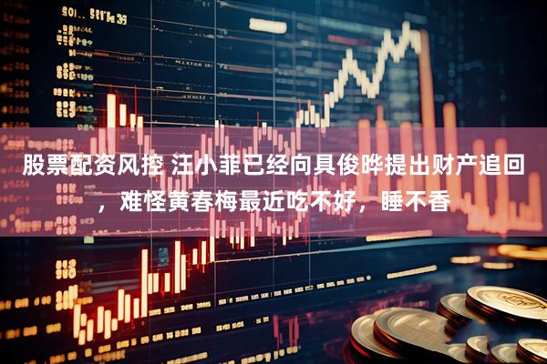 股票配资风控 汪小菲已经向具俊晔提出财产追回，难怪黄春梅最近吃不好，睡不香