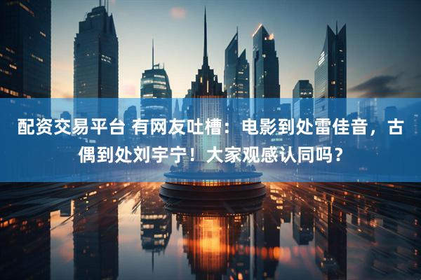 配资交易平台 有网友吐槽：电影到处雷佳音，古偶到处刘宇宁！大家观感认同吗？