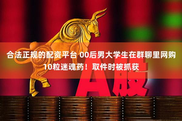 合法正规的配资平台 00后男大学生在群聊里网购10粒迷魂药！取件时被抓获
