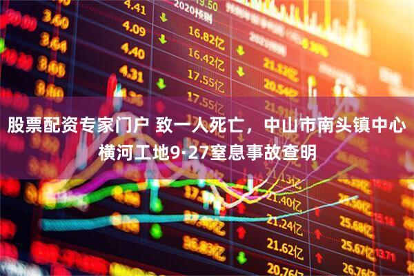 股票配资专家门户 致一人死亡，中山市南头镇中心横河工地9·27窒息事故查明