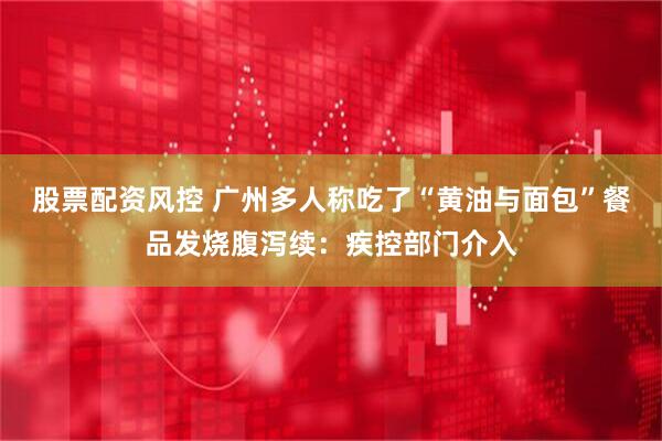 股票配资风控 广州多人称吃了“黄油与面包”餐品发烧腹泻续：疾控部门介入