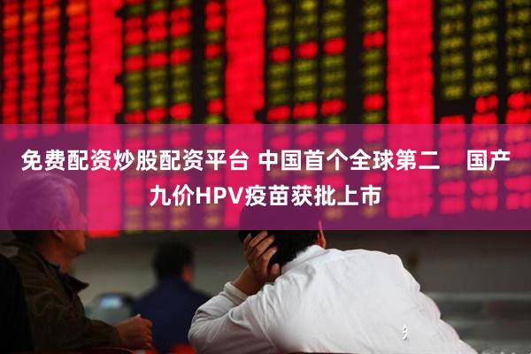 免费配资炒股配资平台 中国首个全球第二    国产九价HPV疫苗获批上市