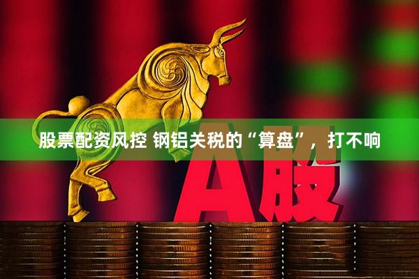 股票配资风控 钢铝关税的“算盘”，打不响