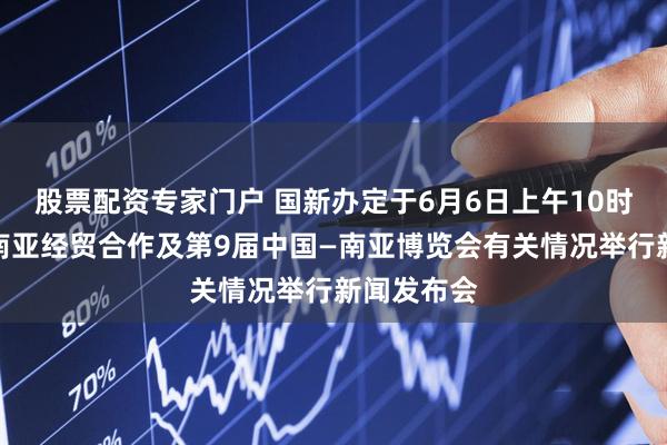 股票配资专家门户 国新办定于6月6日上午10时就中国与南亚经贸合作及第9届中国—南亚博览会有关情况举行新闻发布会