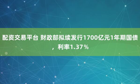 配资交易平台 财政部拟续发行1700亿元1年期国债，利率1.37％