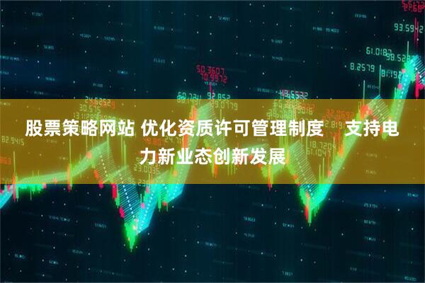 股票策略网站 优化资质许可管理制度    支持电力新业态创新发展