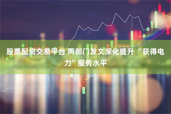 股票配资交易平台 两部门发文深化提升 “获得电力”服务水平