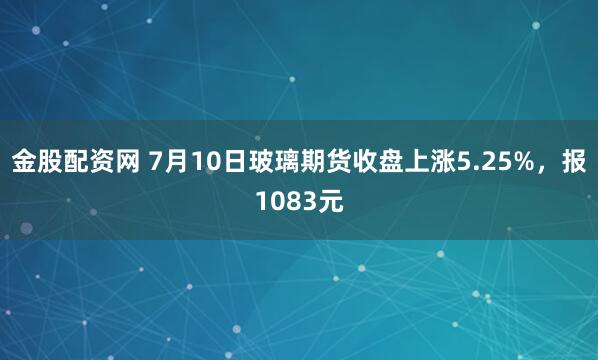 金股配资网 7月10日玻璃期货收盘上涨5.25%，报1083元