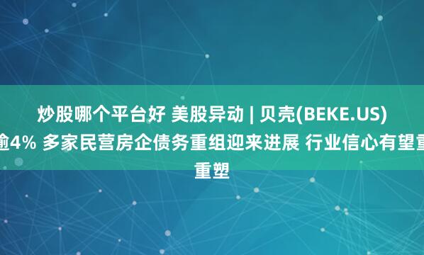炒股哪个平台好 美股异动 | 贝壳(BEKE.US)涨逾4% 多家民营房企债务重组迎来进展 行业信心有望重塑