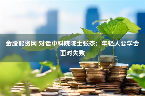 金股配资网 对话中科院院士张杰：年轻人要学会面对失败