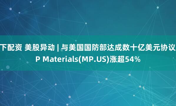 线下配资 美股异动 | 与美国国防部达成数十亿美元协议 MP Materials(MP.US)涨超54%