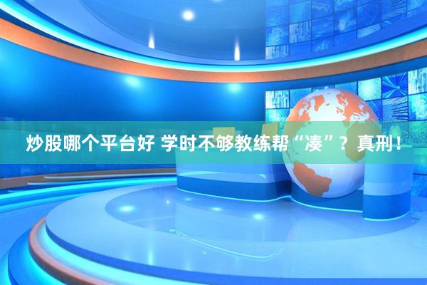 炒股哪个平台好 学时不够教练帮“凑”？真刑！