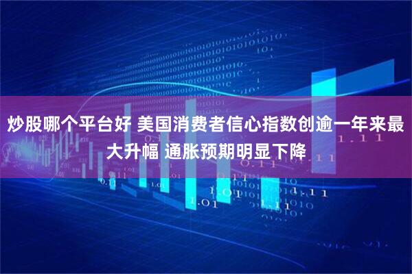 炒股哪个平台好 美国消费者信心指数创逾一年来最大升幅 通胀预期明显下降