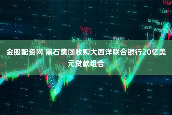 金股配资网 黑石集团收购大西洋联合银行20亿美元贷款组合