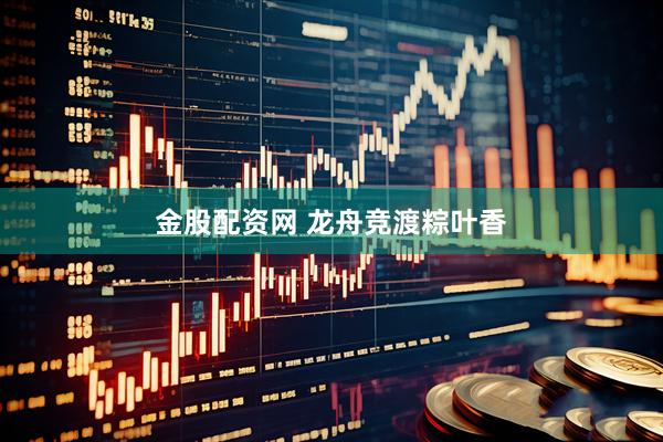 金股配资网 龙舟竞渡粽叶香
