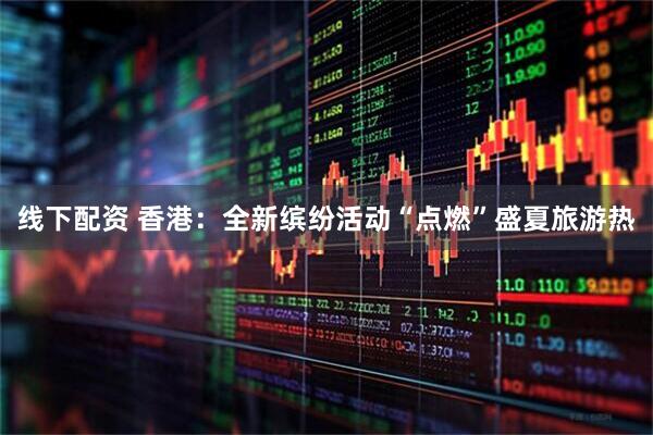 线下配资 香港：全新缤纷活动“点燃”盛夏旅游热