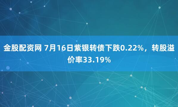 金股配资网 7月16日紫银转债下跌0.22%，转股溢价率33.19%