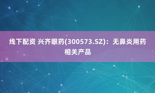 线下配资 兴齐眼药(300573.SZ)：无鼻炎用药相关产品