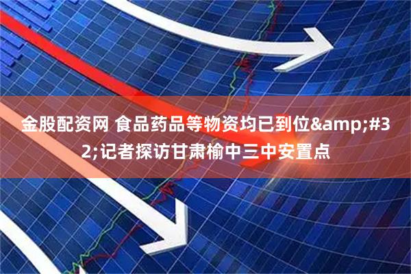 金股配资网 食品药品等物资均已到位&#32;记者探访甘肃榆中三中安置点