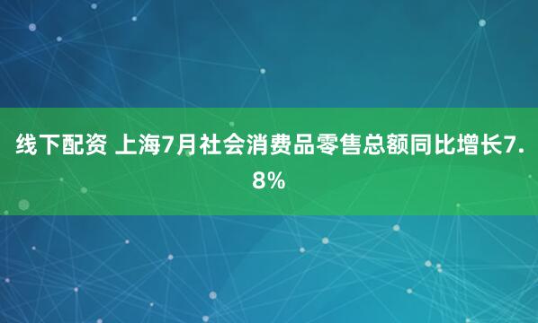 线下配资 上海7月社会消费品零售总额同比增长7.8%