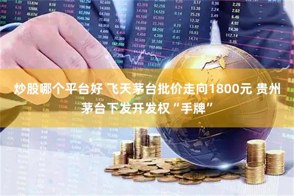 炒股哪个平台好 飞天茅台批价走向1800元 贵州茅台下发开发权“手牌”