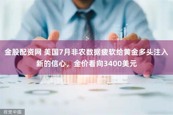 金股配资网 美国7月非农数据疲软给黄金多头注入新的信心，金价看向3400美元