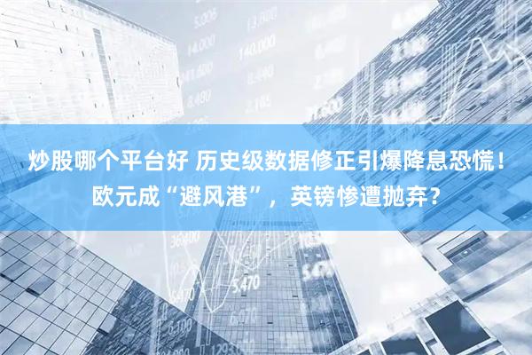 炒股哪个平台好 历史级数据修正引爆降息恐慌！欧元成“避风港”，英镑惨遭抛弃？