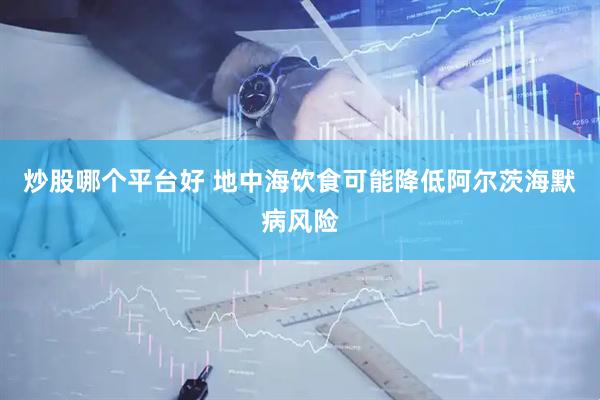 炒股哪个平台好 地中海饮食可能降低阿尔茨海默病风险