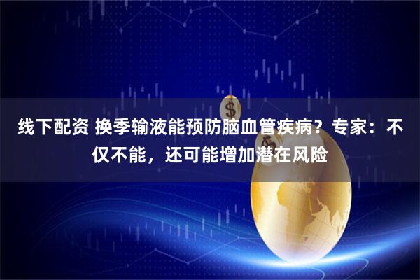 线下配资 换季输液能预防脑血管疾病？专家：不仅不能，还可能增加潜在风险
