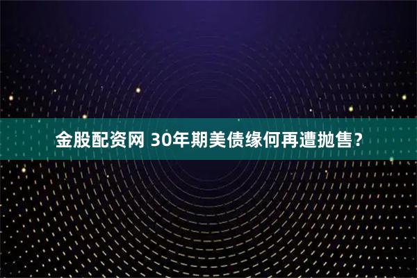金股配资网 30年期美债缘何再遭抛售？