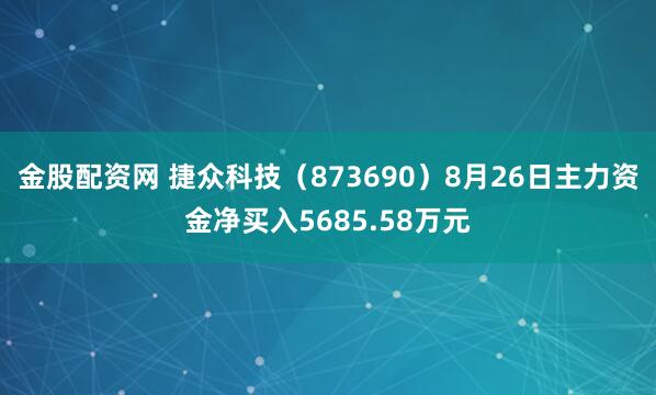金股配资网 捷众科技（873690）8月26日主力资金净买入5685.58万元