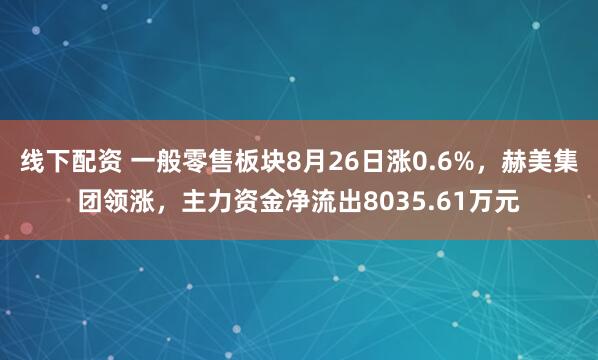 线下配资 一般零售板块8月26日涨0.6%，赫美集团领涨，主力资金净流出8035.61万元