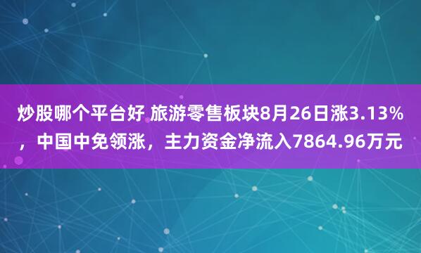 炒股哪个平台好 旅游零售板块8月26日涨3.13%，中国中免领涨，主力资金净流入7864.96万元