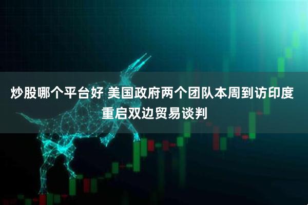 炒股哪个平台好 美国政府两个团队本周到访印度 重启双边贸易谈判