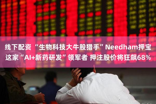 线下配资 “生物科技大牛股猎手”Needham押宝这家“AI+新药研发”领军者 押注股价将狂飙68%