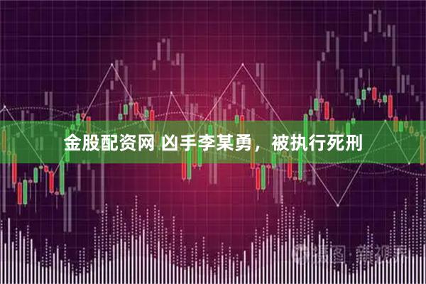 金股配资网 凶手李某勇，被执行死刑