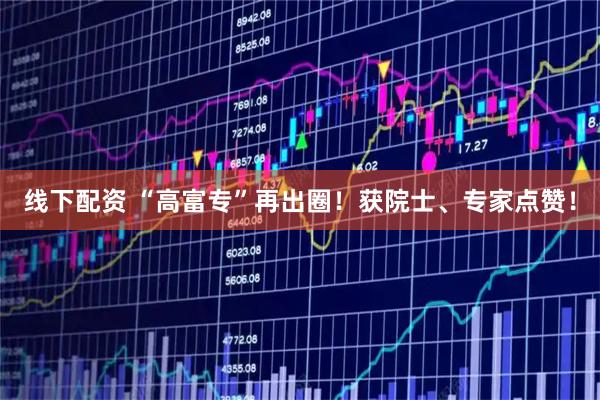 线下配资 “高富专”再出圈！获院士、专家点赞！