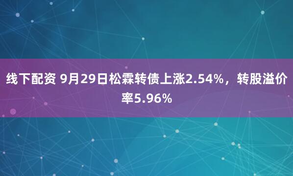 线下配资 9月29日松霖转债上涨2.54%，转股溢价率5.96%