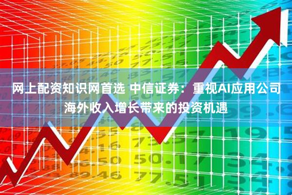 网上配资知识网首选 中信证券：重视AI应用公司海外收入增长带来的投资机遇