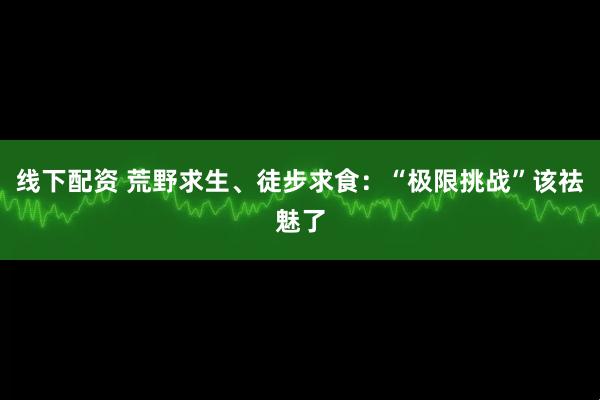 线下配资 荒野求生、徒步求食:“极限挑战”该祛魅了