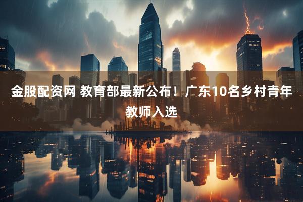 金股配资网 教育部最新公布!广东10名乡村青年教师入选
