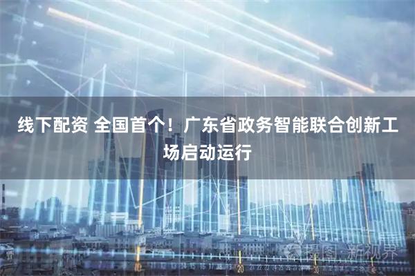 线下配资 全国首个！广东省政务智能联合创新工场启动运行