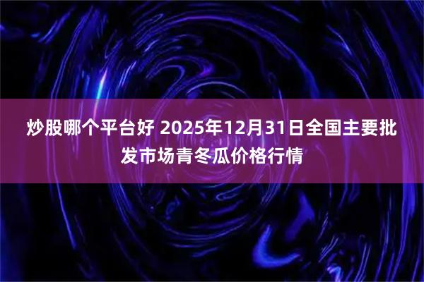 炒股哪个平台好 2025年12月31日全国主要批发市场青冬瓜价格行情